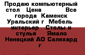Продаю компьютерный стол › Цена ­ 4 000 - Все города, Каменск-Уральский г. Мебель, интерьер » Столы и стулья   . Ямало-Ненецкий АО,Салехард г.